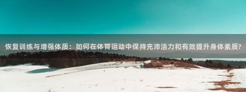 vsport体育在线官网：恢复训练与增强体质：如何在体育运动中保持充沛活力和有效提升身体素质?