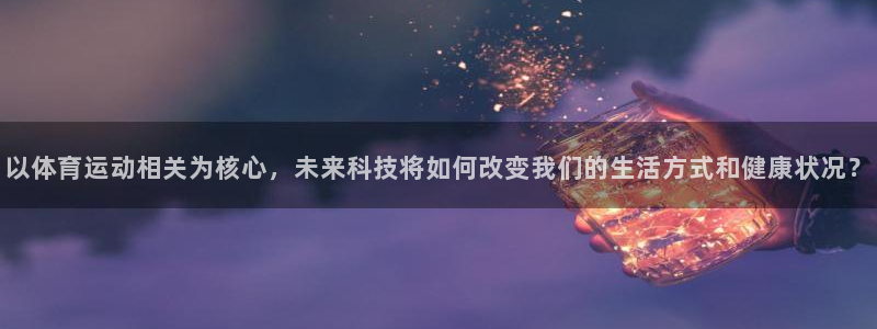 vsport体育：以体育运动相关为核心，未来科技将如何改变我们的生活方式和健康状况？