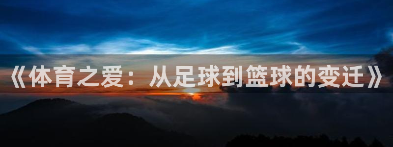 vsport体育在线官网：《体育之爱：从足球到篮球的变迁》
