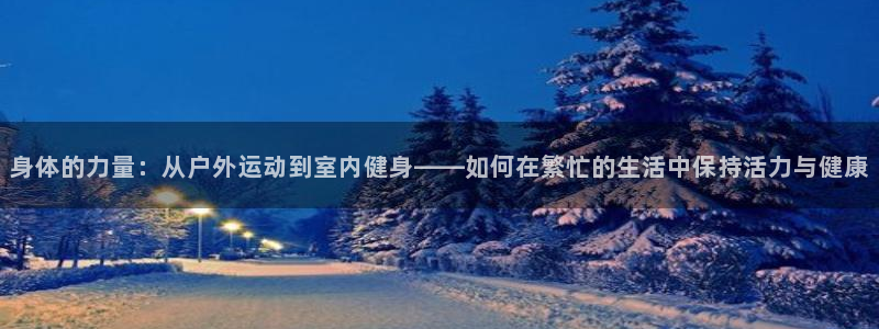 vsport体育：身体的力量：从户外运动到室内健身——如何在繁忙的生活中保持活力与健康