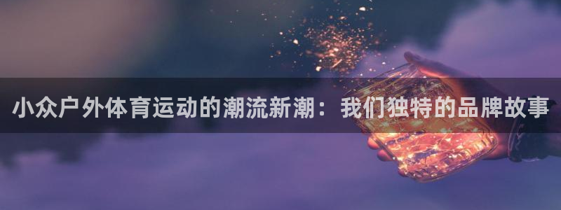 vsport体育在线官网：小众户外体育运动的潮流新潮：我们独特的品牌故事