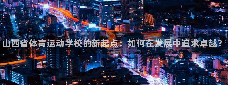 vsport体育：山西省体育运动学校的新起点：如何在发展中追求卓越？