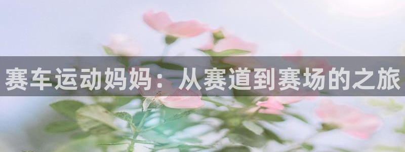 vsport体育在线官网：赛车运动妈妈：从赛道到赛场的之旅